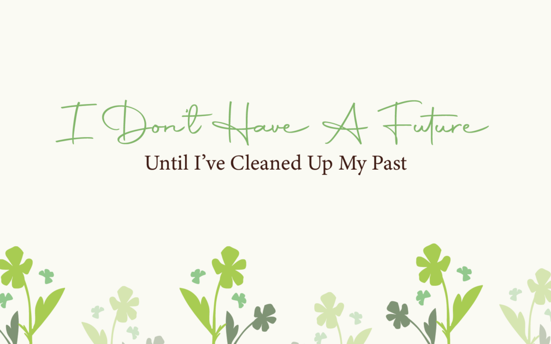 I Don’t Have a Future Until I’ve Cleaned Up My Past