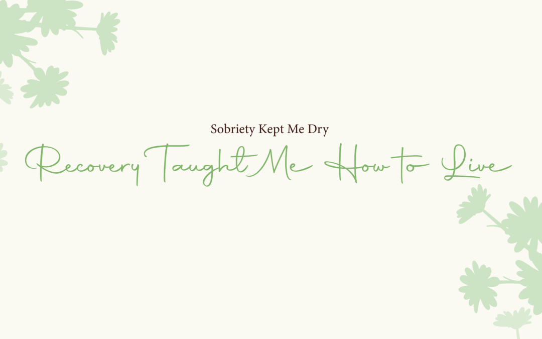 Sobriety Kept Me Dry Recovery Taught Me How to Live